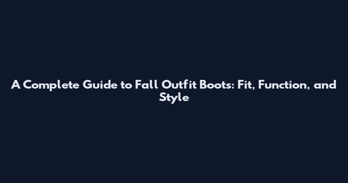 A Complete Guide to Fall Outfit Boots: Fit, Function, and Style