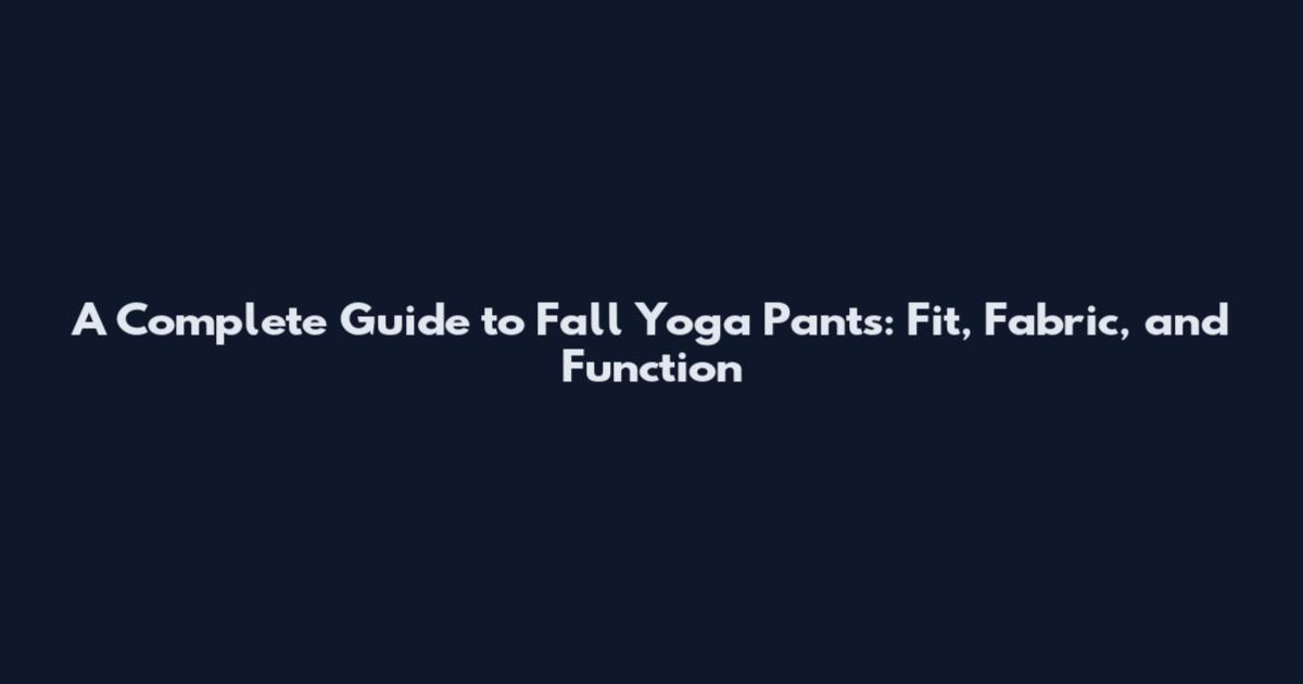A Complete Guide to Fall Yoga Pants: Fit, Fabric, and Function