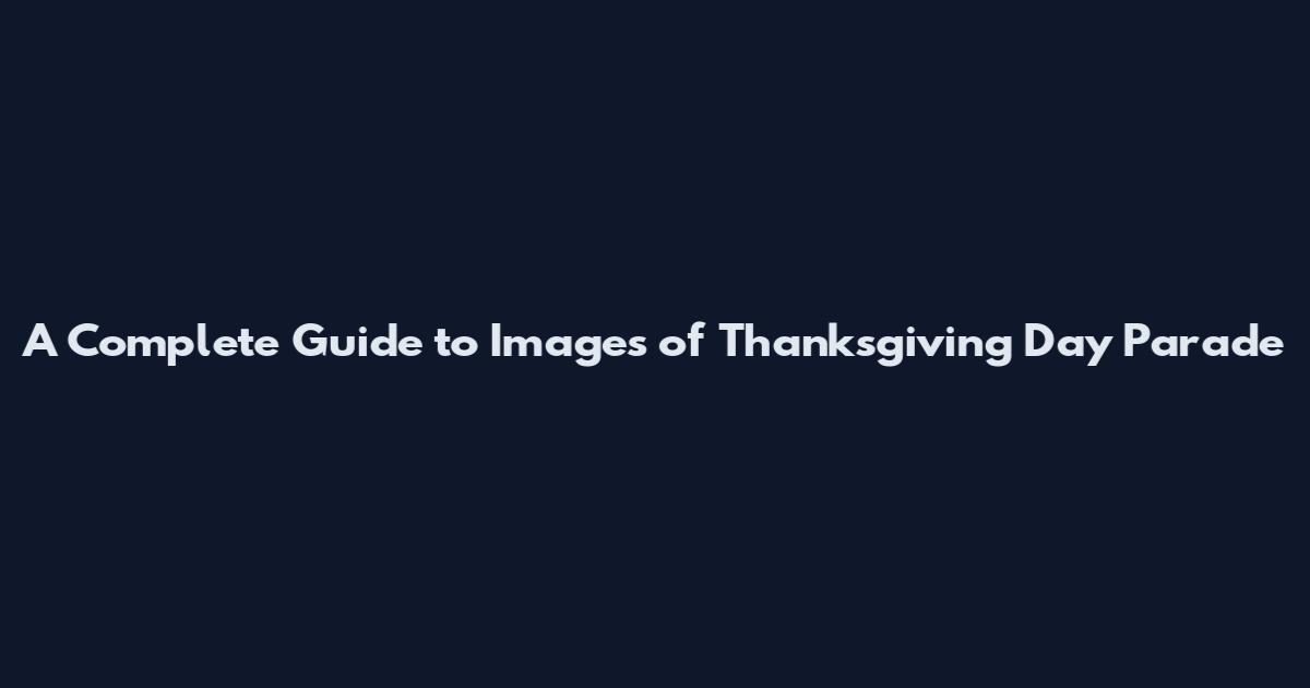 A Complete Guide to Images of Thanksgiving Day Parade