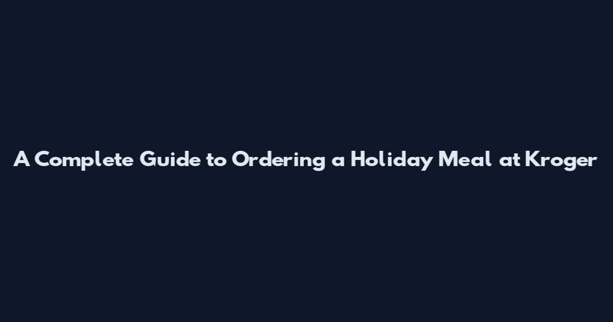 A Complete Guide to Ordering a Holiday Meal at Kroger