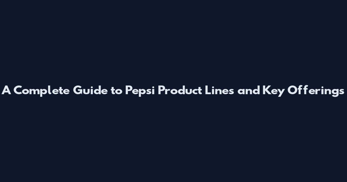 A Complete Guide to Pepsi Product Lines and Key Offerings