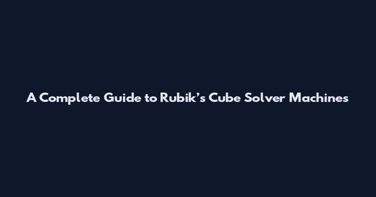 A Complete Guide to Rubik’s Cube Solver Machines
