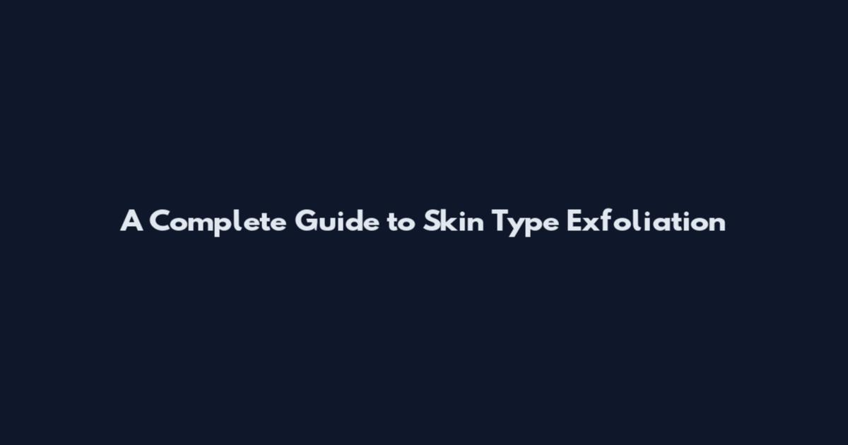 A Complete Guide to Skin Type Exfoliation