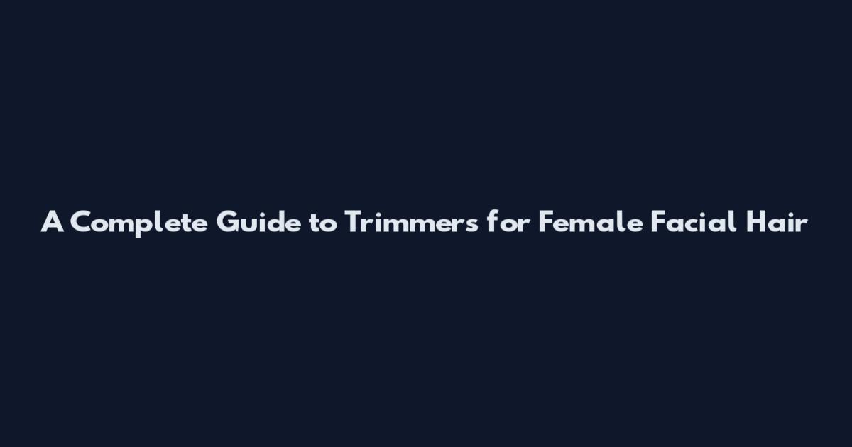 A Complete Guide to Trimmers for Female Facial Hair