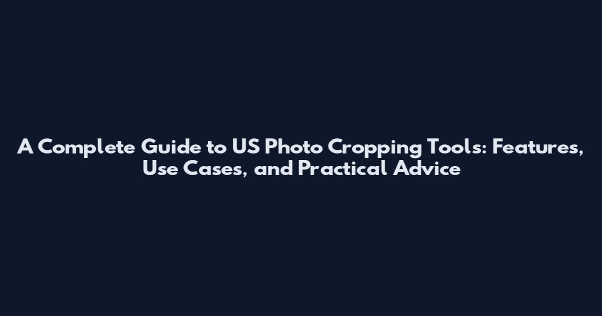 A Complete Guide to US Photo Cropping Tools: Features, Use Cases, and Practical Advice