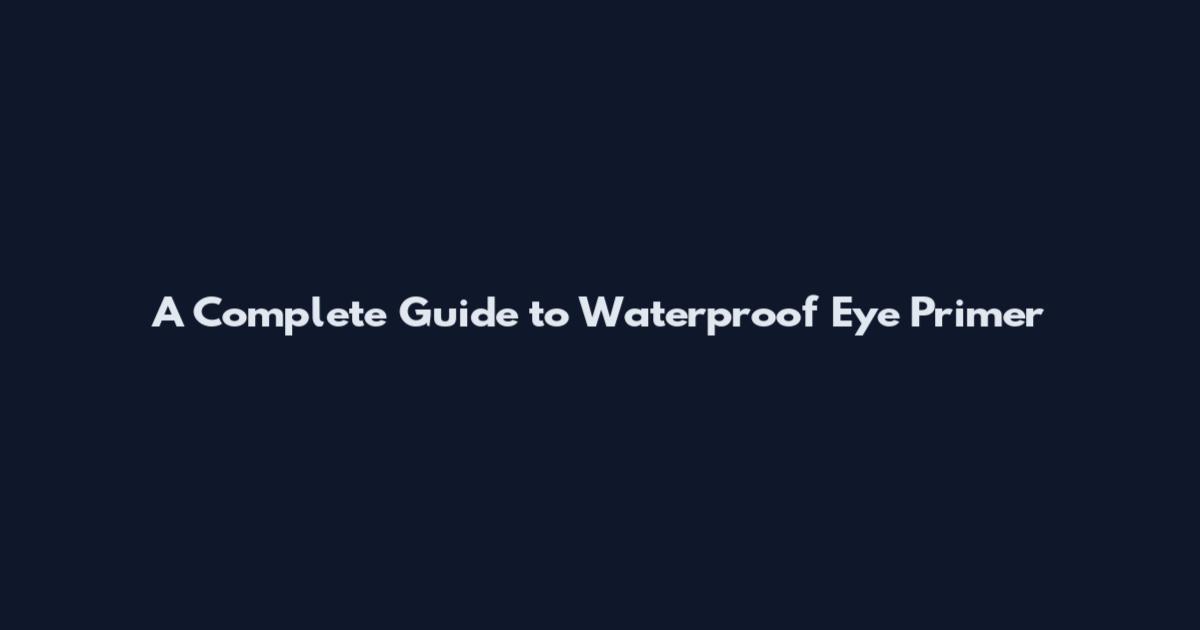 A Complete Guide to Waterproof Eye Primer