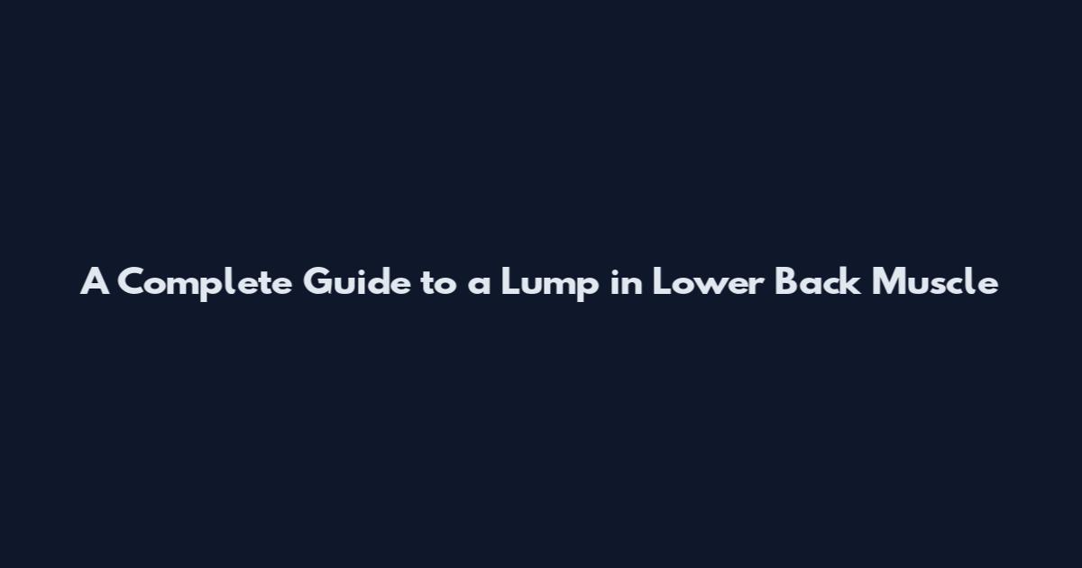 A Complete Guide to a Lump in Lower Back Muscle