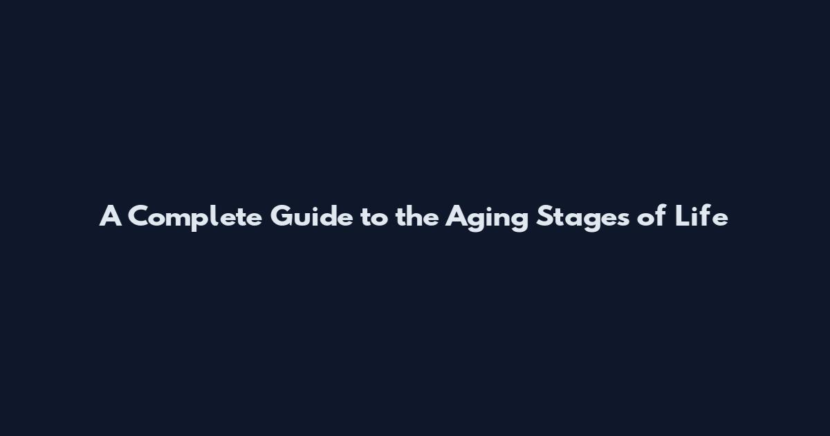 A Complete Guide to the Aging Stages of Life