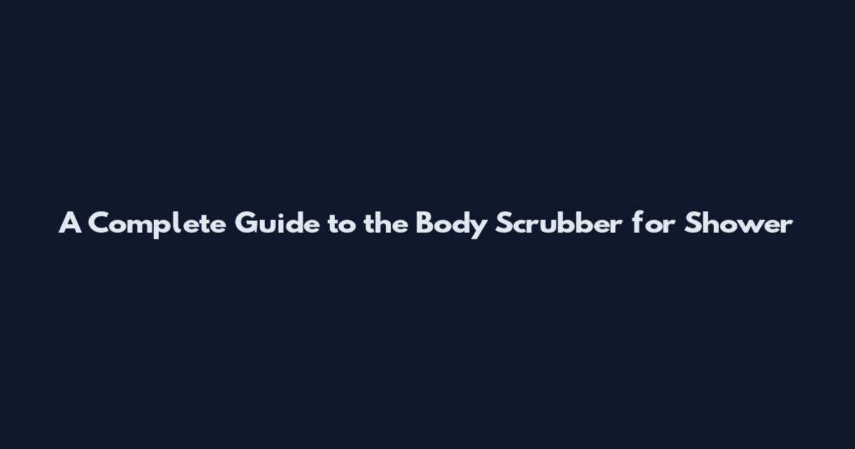 A Complete Guide to the Body Scrubber for Shower