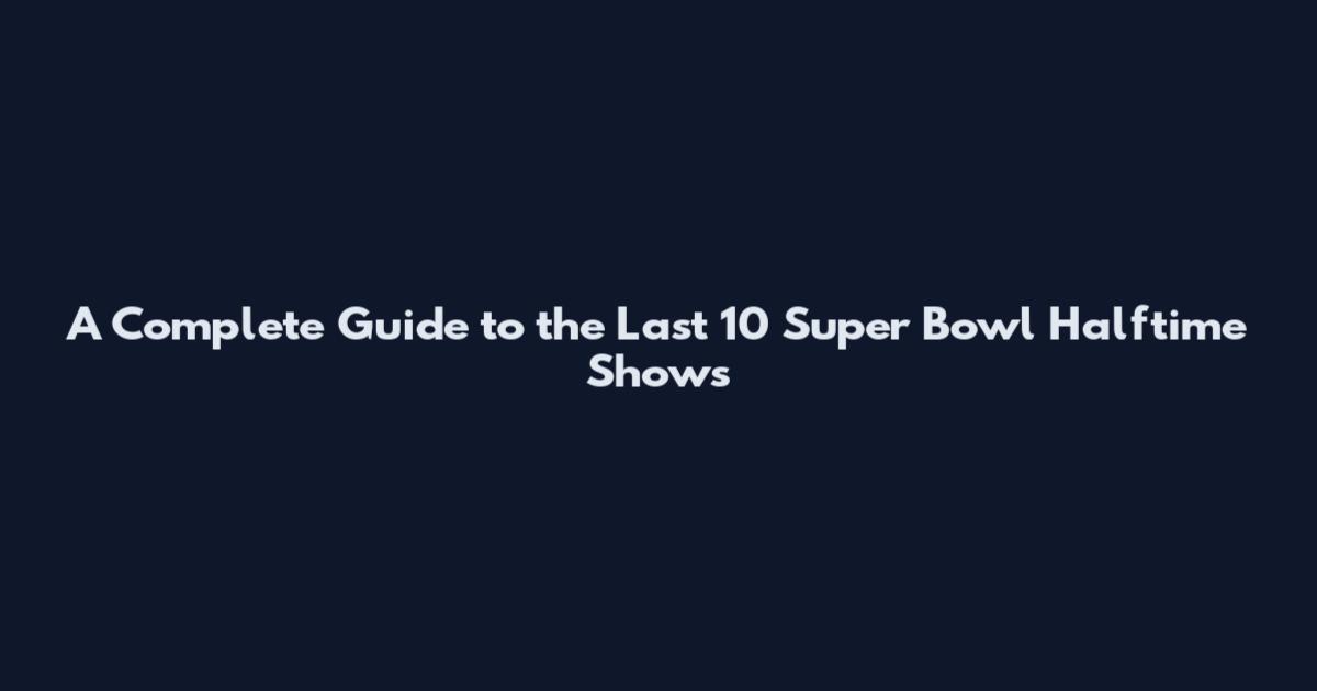 A Complete Guide to the Last 10 Super Bowl Halftime Shows