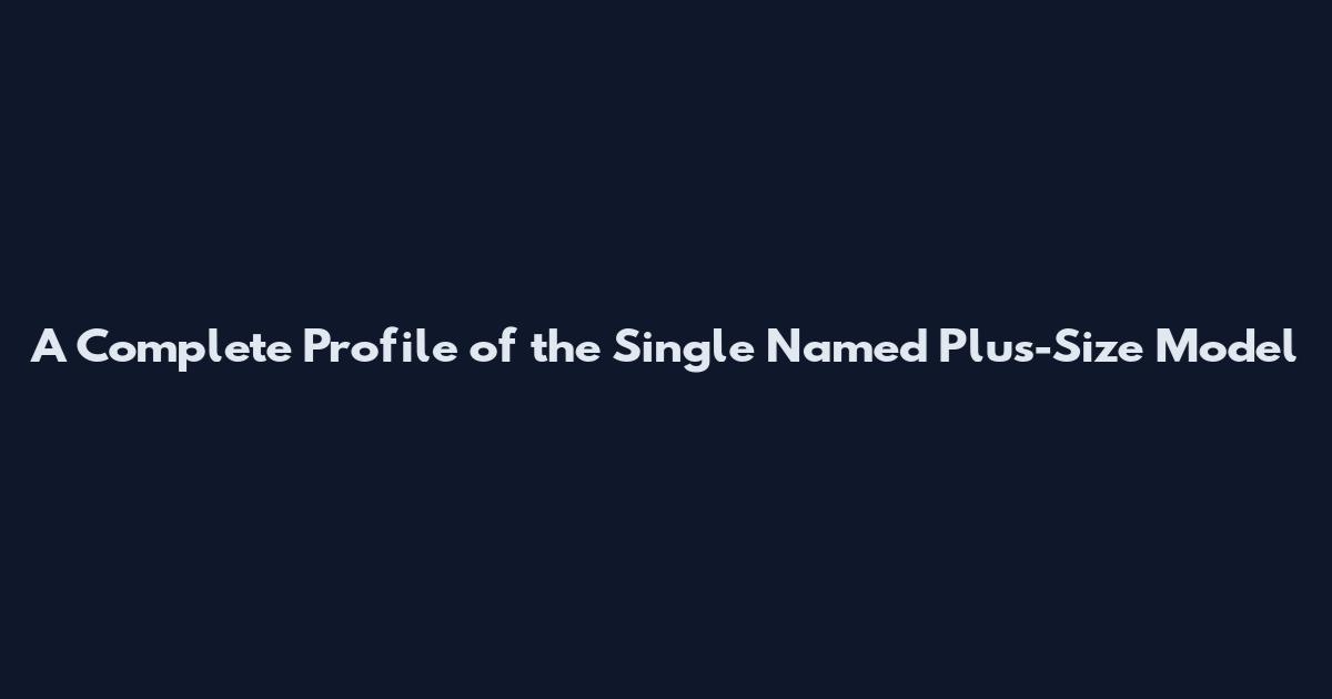 A Complete Profile of the Single Named Plus-Size Model