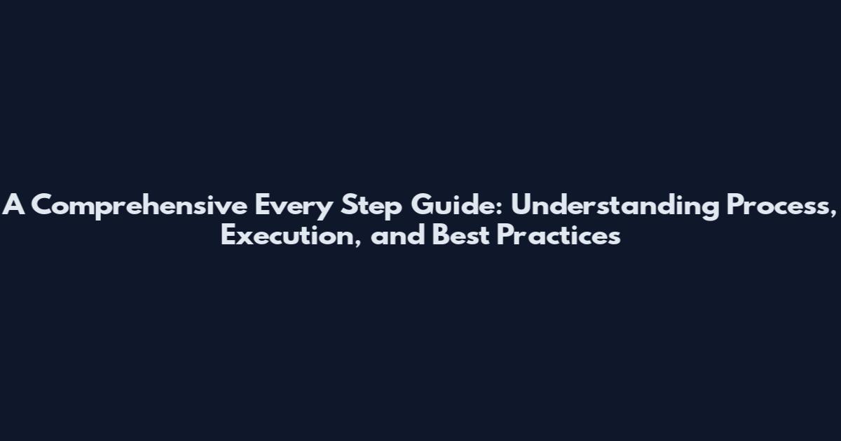 A Comprehensive Every Step Guide: Understanding Process, Execution, and Best Practices