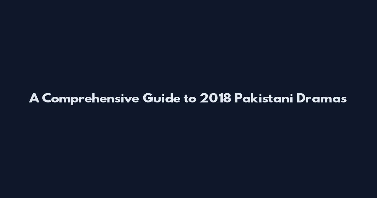 A Comprehensive Guide to 2018 Pakistani Dramas