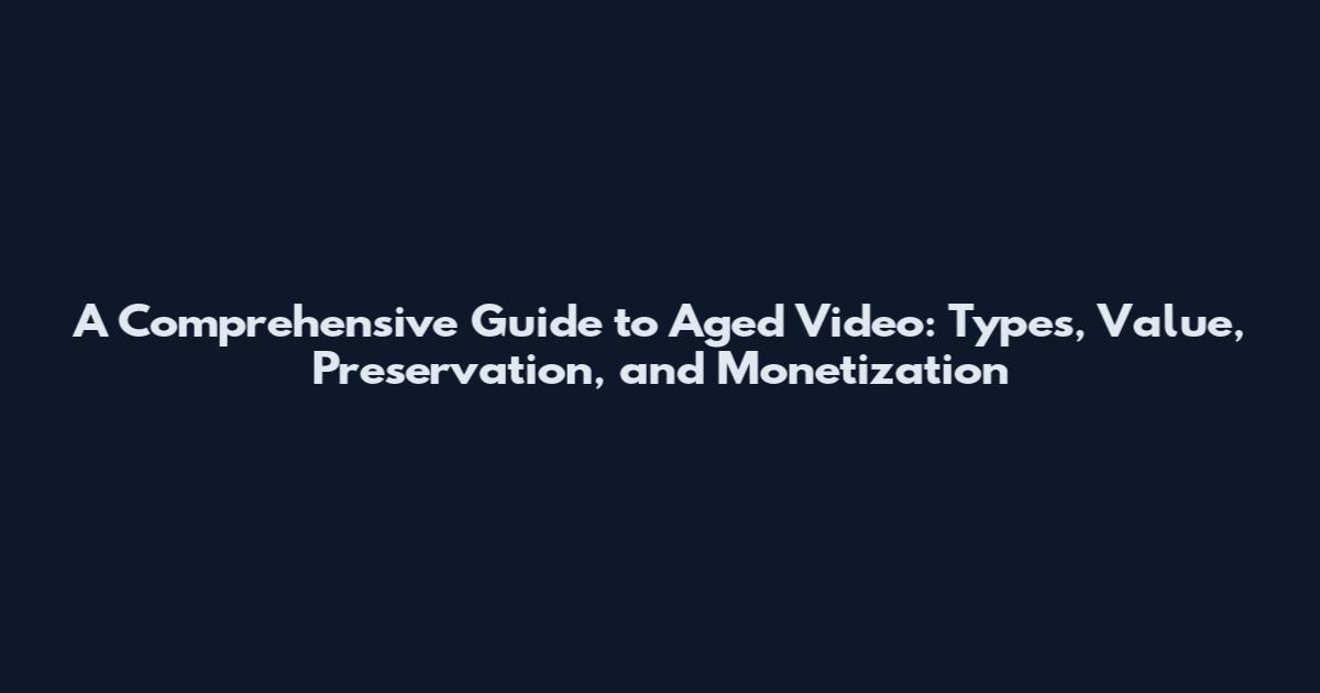 A Comprehensive Guide to Aged Video: Types, Value, Preservation, and Monetization
