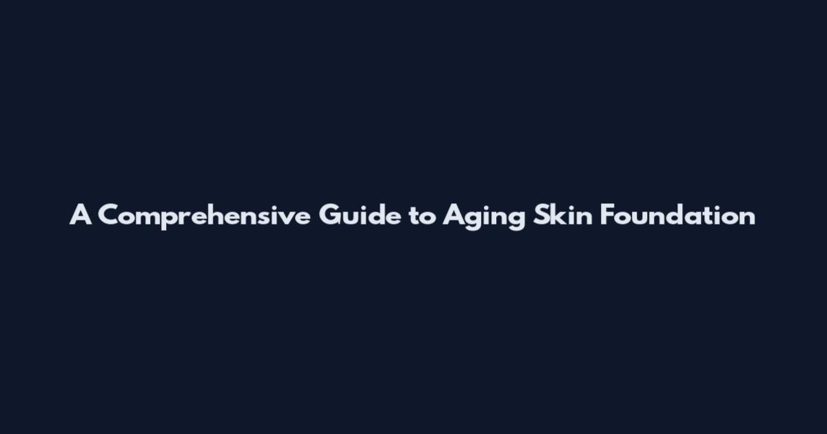 A Comprehensive Guide to Aging Skin Foundation