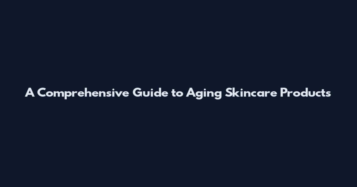 A Comprehensive Guide to Aging Skincare Products