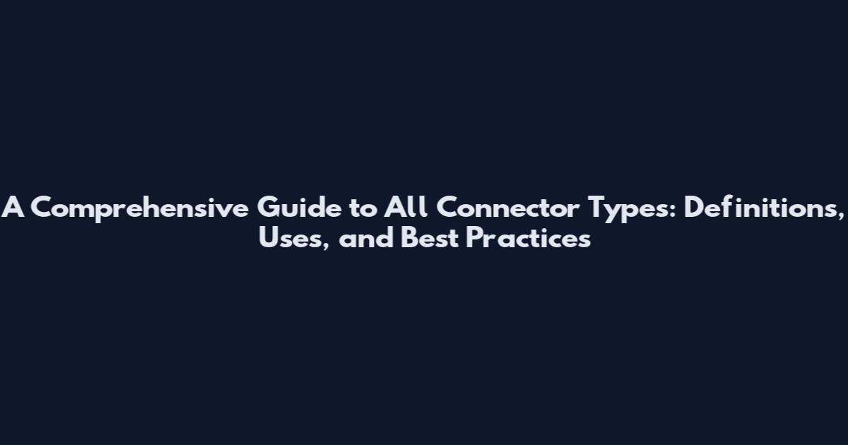 A Comprehensive Guide to All Connector Types: Definitions, Uses, and Best Practices