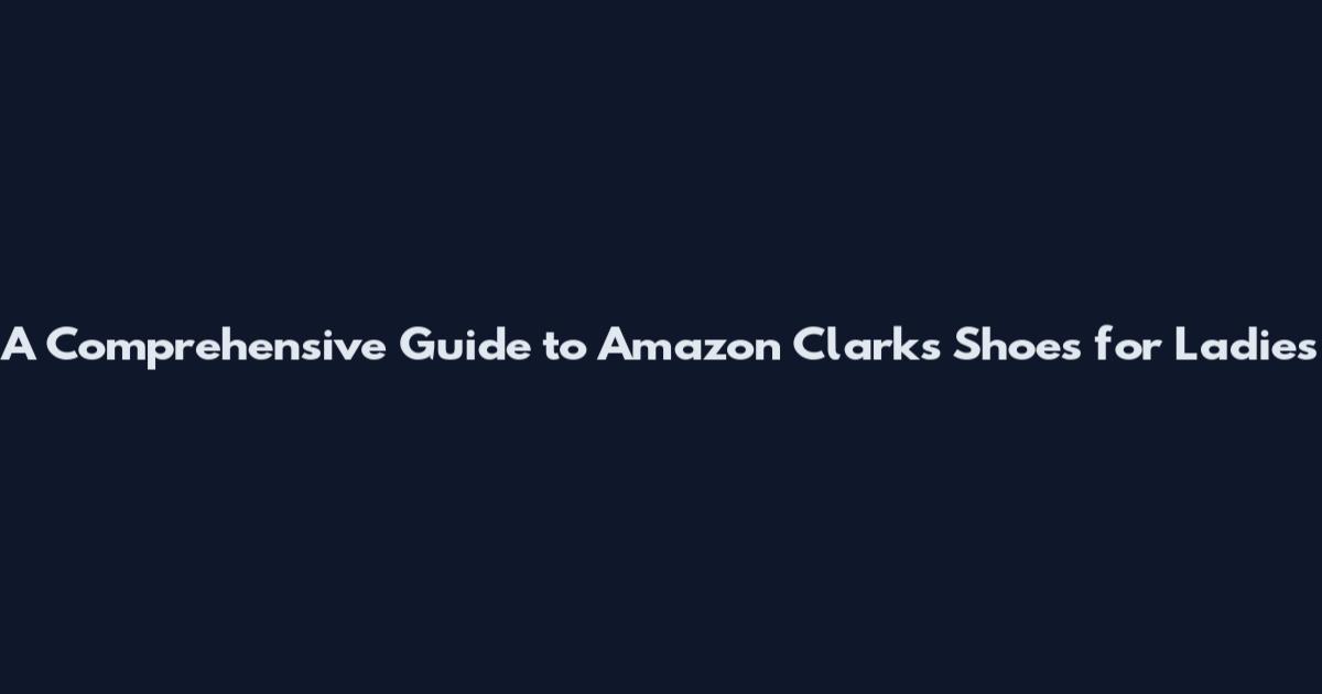 A Comprehensive Guide to Amazon Clarks Shoes for Ladies