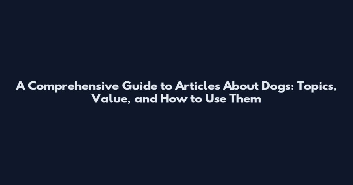 A Comprehensive Guide to Articles About Dogs: Topics, Value, and How to Use Them