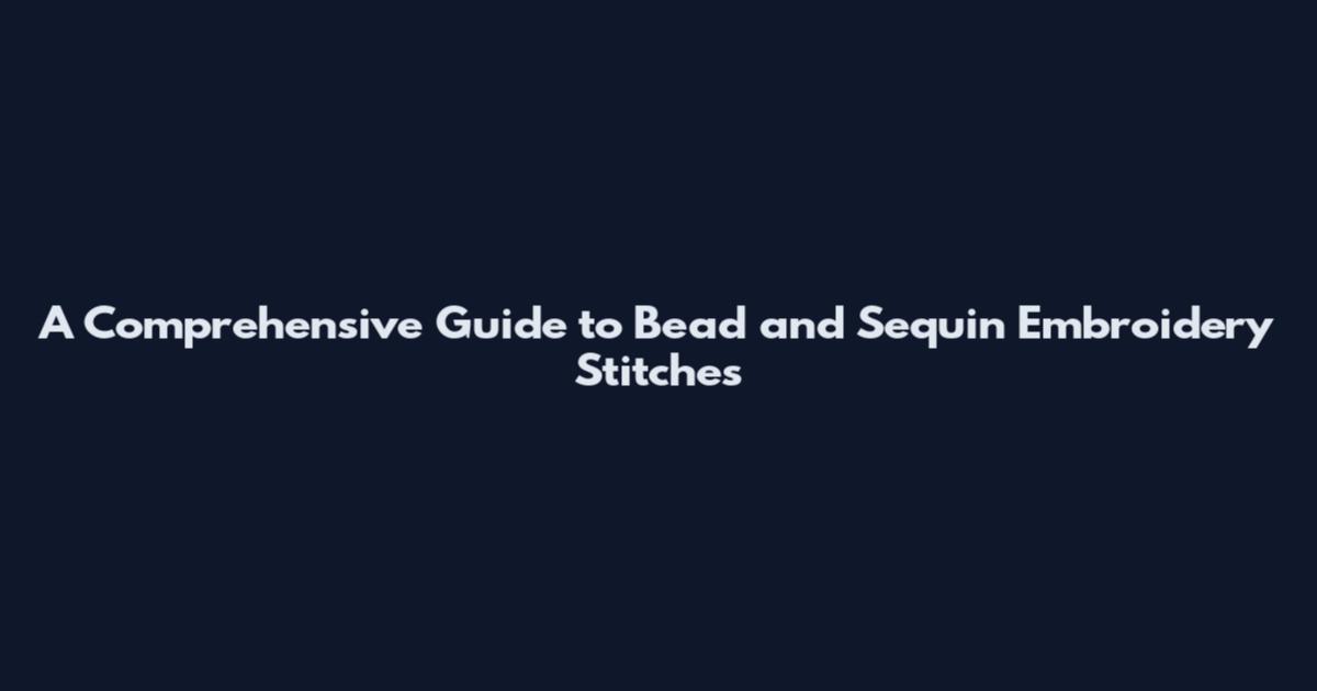 A Comprehensive Guide to Bead and Sequin Embroidery Stitches