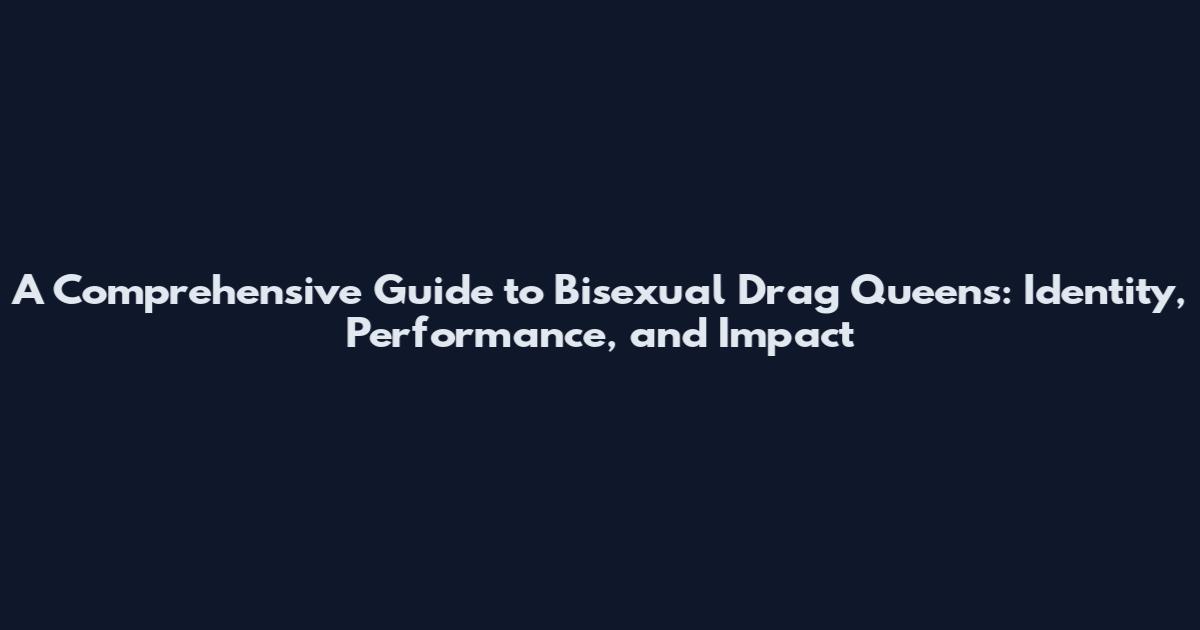 A Comprehensive Guide to Bisexual Drag Queens: Identity, Performance, and Impact