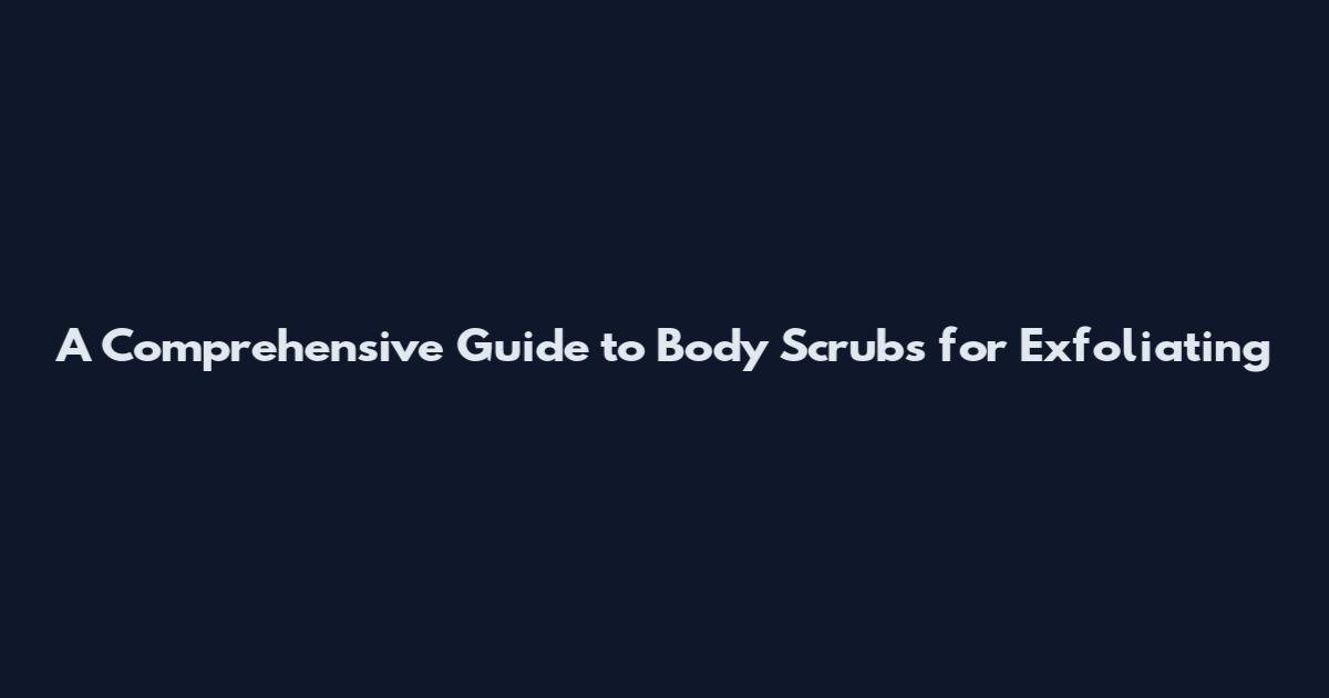 A Comprehensive Guide to Body Scrubs for Exfoliating
