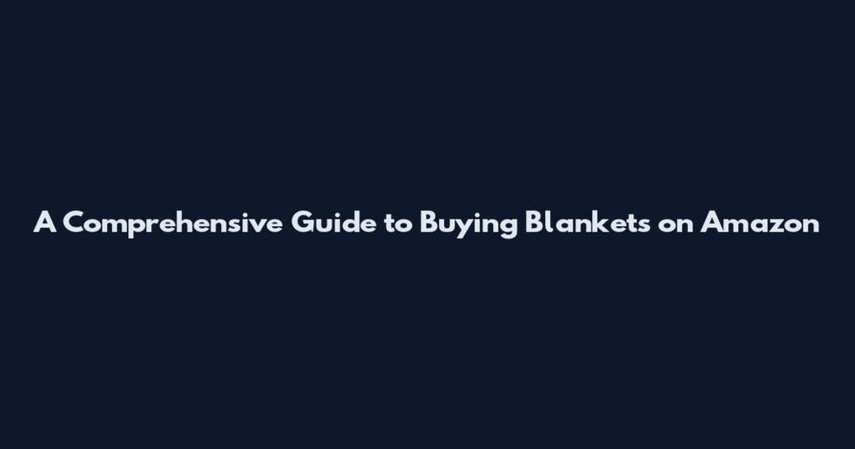 A Comprehensive Guide to Buying Blankets on Amazon