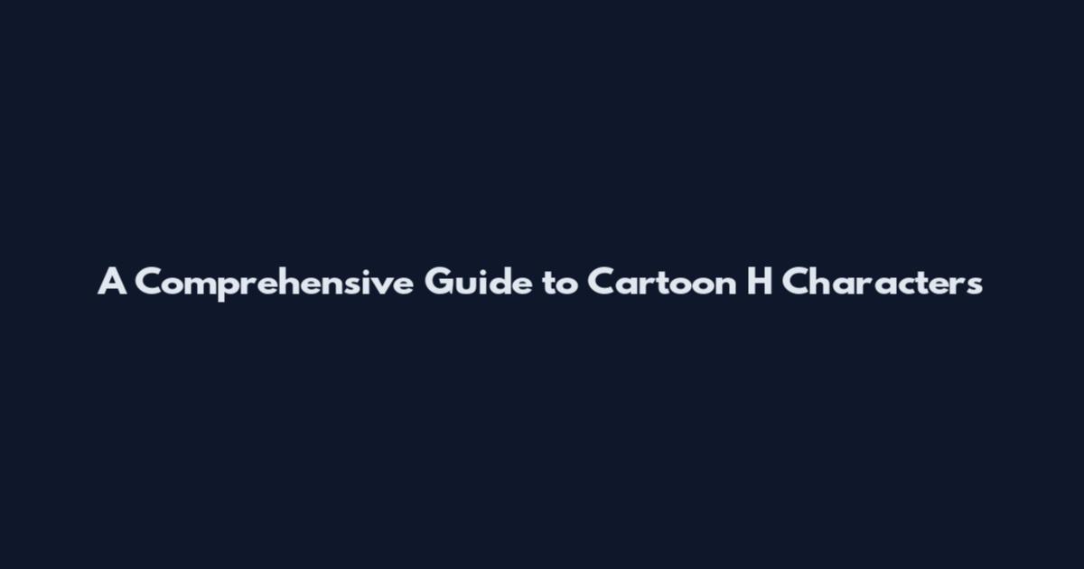 A Comprehensive Guide to Cartoon H Characters