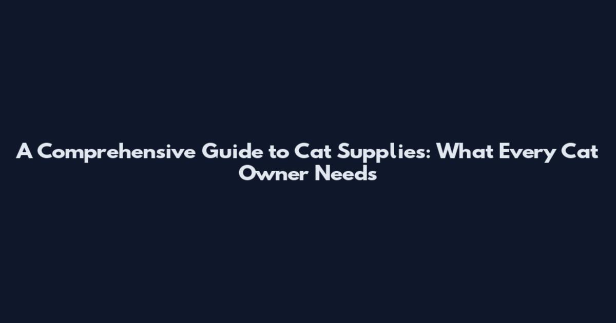 A Comprehensive Guide to Cat Supplies: What Every Cat Owner Needs