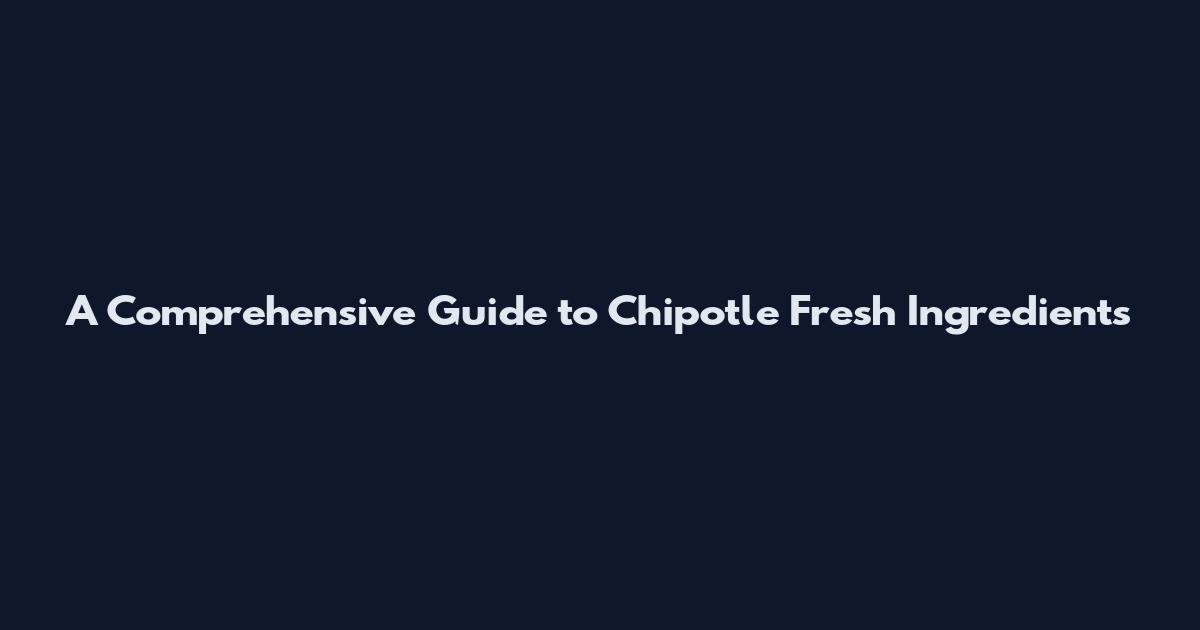 A Comprehensive Guide to Chipotle Fresh Ingredients