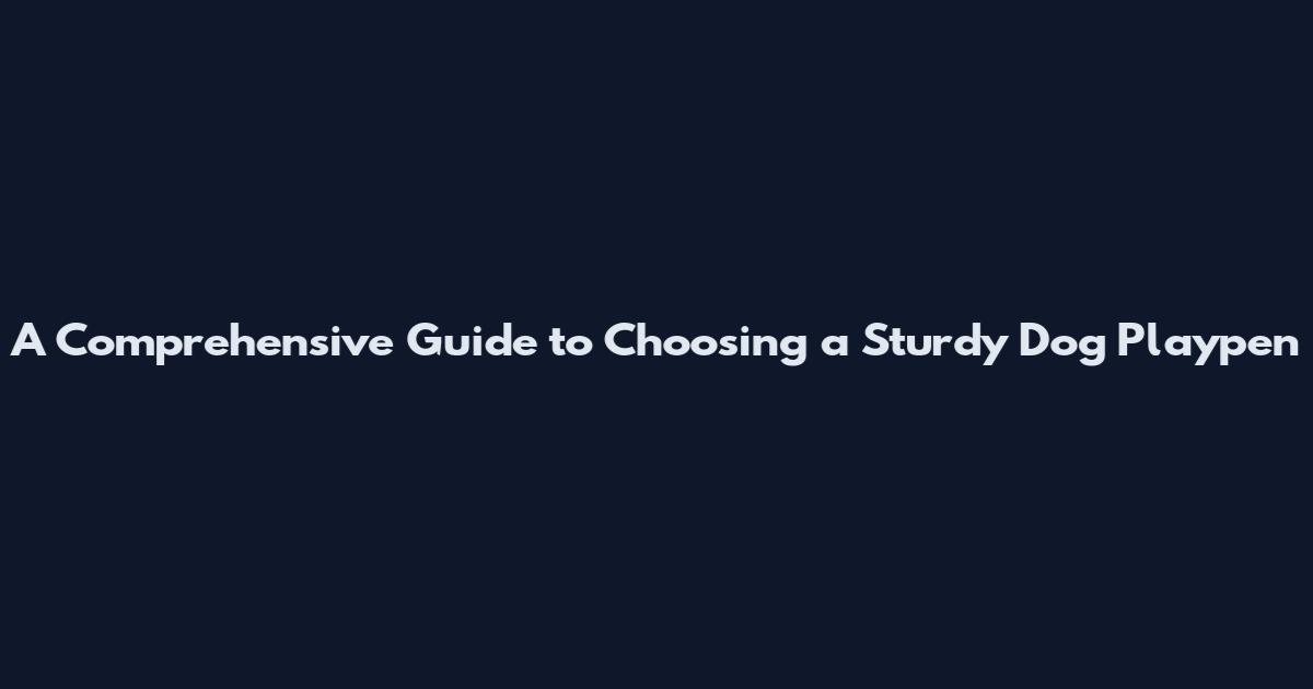 A Comprehensive Guide to Choosing a Sturdy Dog Playpen