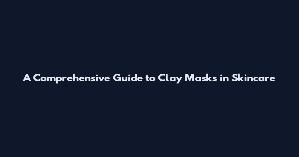 A Comprehensive Guide to Clay Masks in Skincare