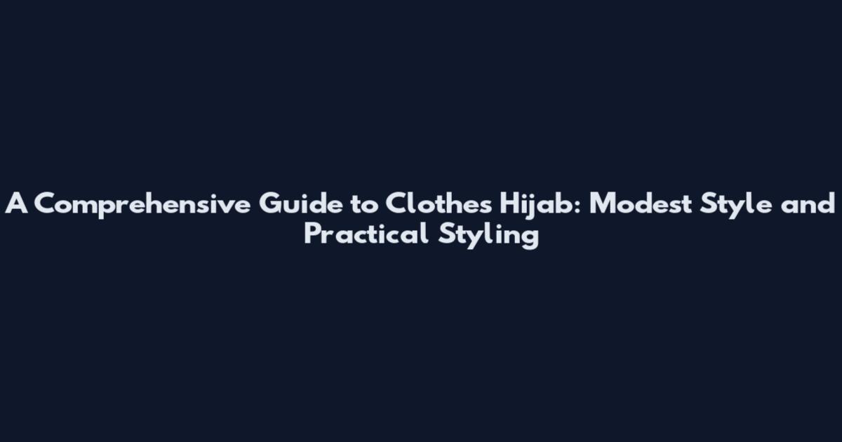 A Comprehensive Guide to Clothes Hijab: Modest Style and Practical Styling