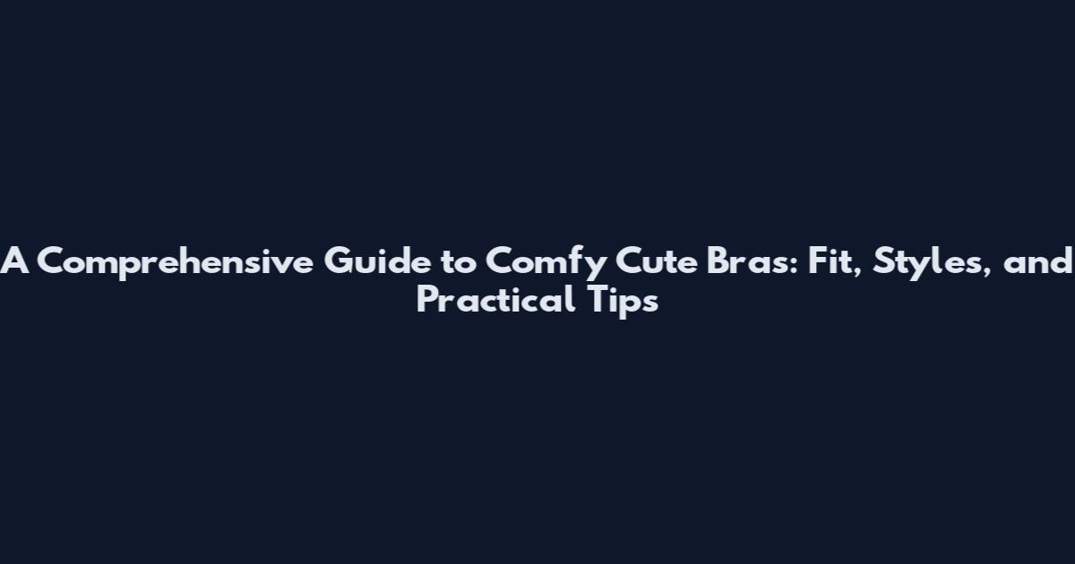 A Comprehensive Guide to Comfy Cute Bras: Fit, Styles, and Practical Tips