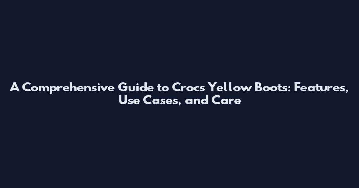 A Comprehensive Guide to Crocs Yellow Boots: Features, Use Cases, and Care
