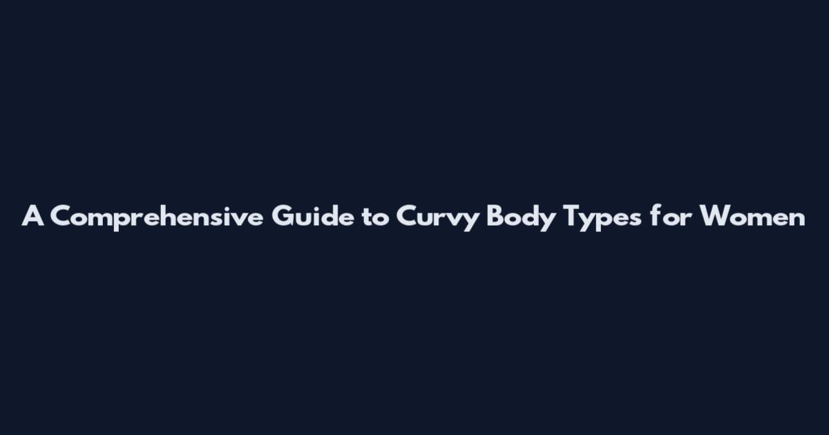 A Comprehensive Guide to Curvy Body Types for Women