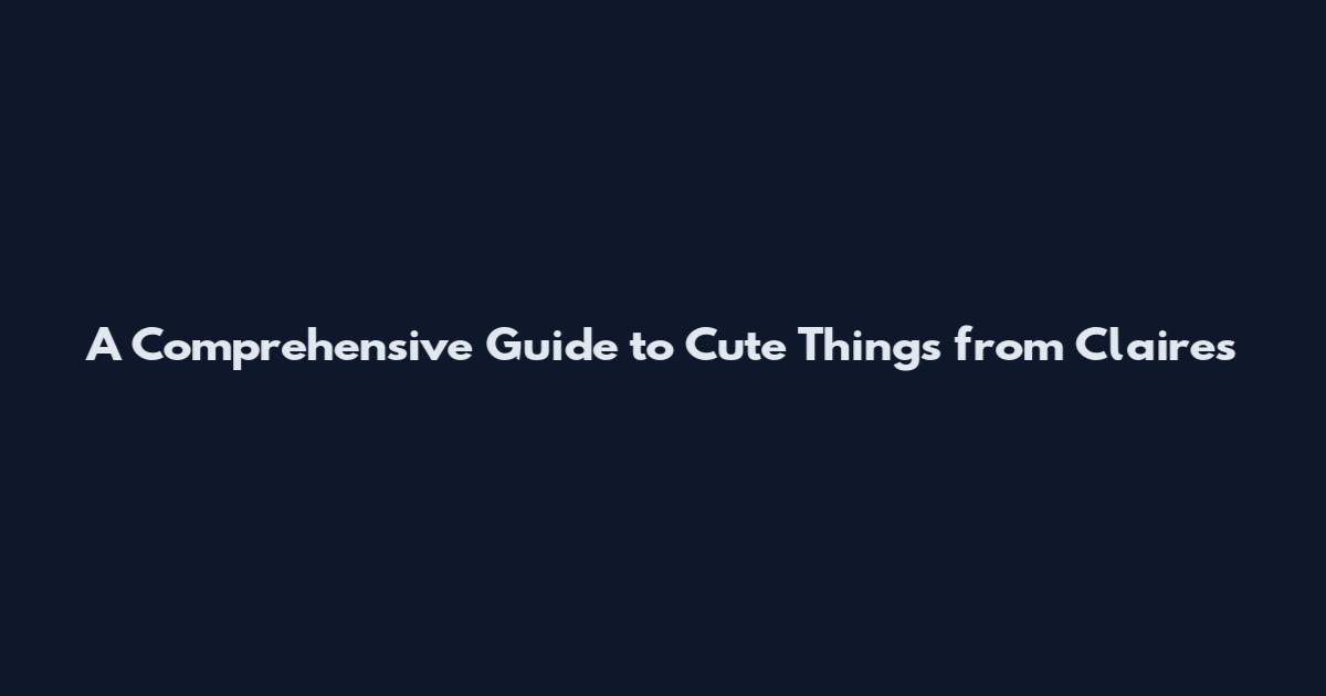 A Comprehensive Guide to Cute Things from Claire's