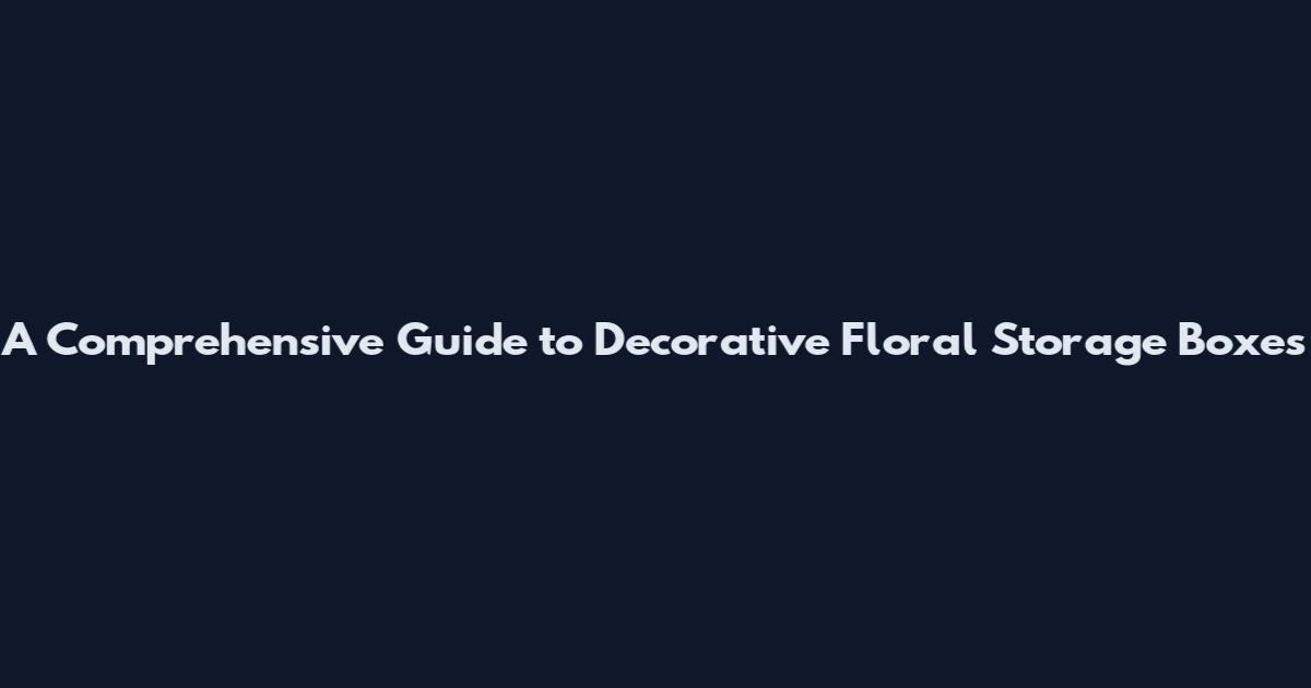 A Comprehensive Guide to Decorative Floral Storage Boxes