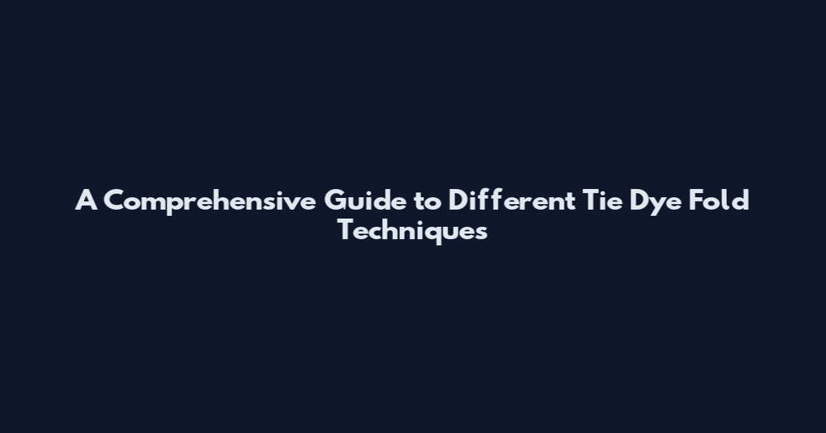 A Comprehensive Guide to Different Tie Dye Fold Techniques