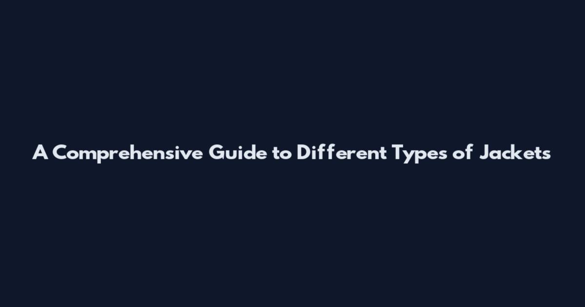A Comprehensive Guide to Different Types of Jackets