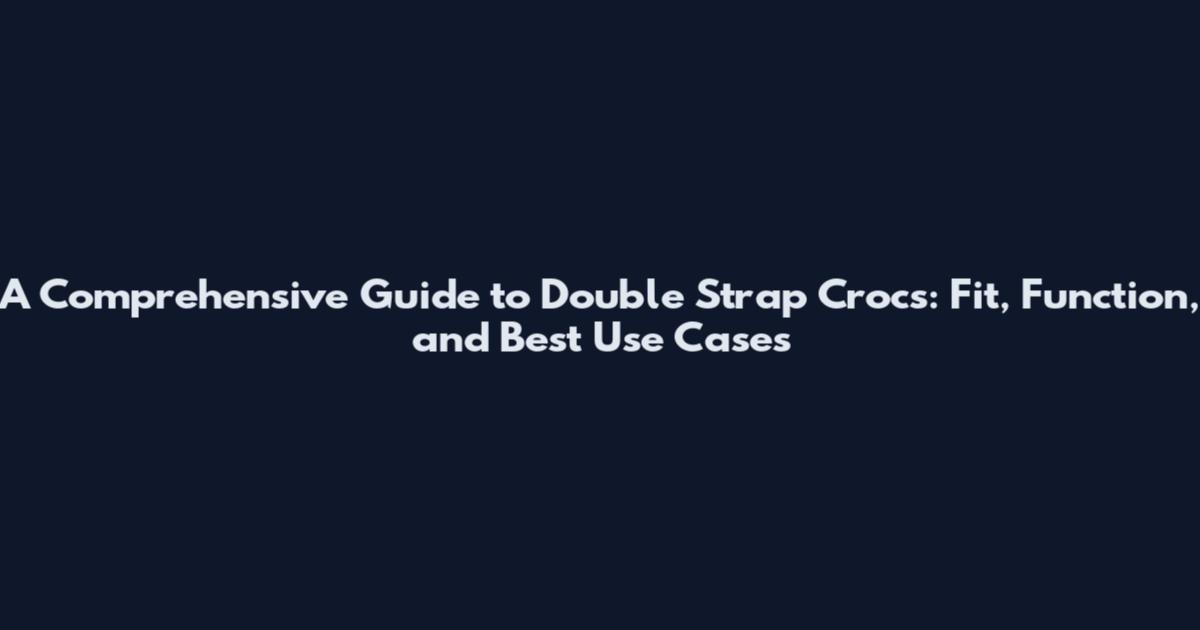 A Comprehensive Guide to Double Strap Crocs: Fit, Function, and Best Use Cases