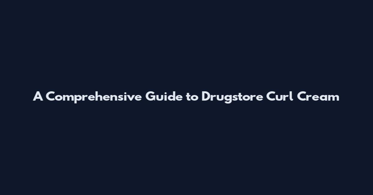 A Comprehensive Guide to Drugstore Curl Cream