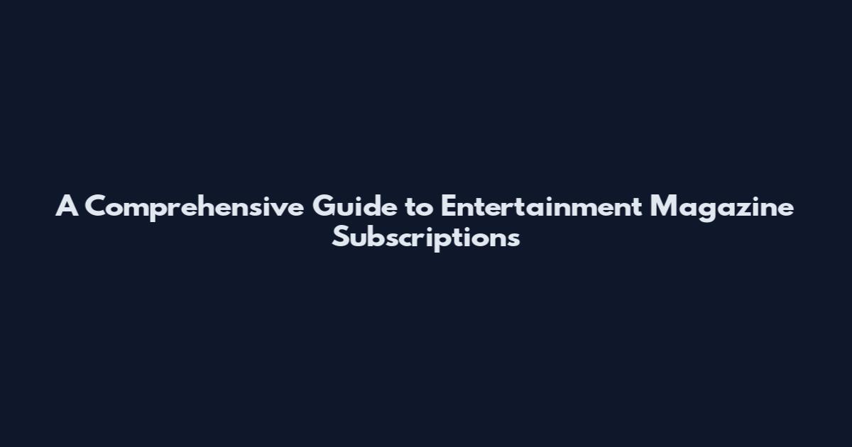 A Comprehensive Guide to Entertainment Magazine Subscriptions
