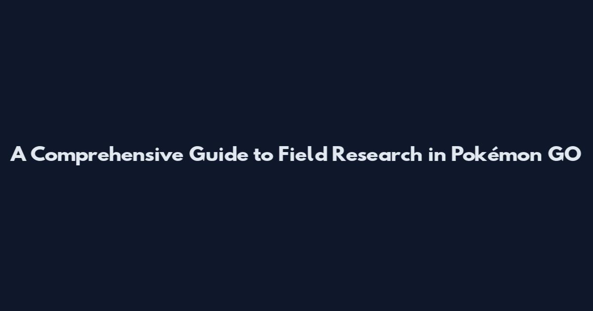 A Comprehensive Guide to Field Research in Pokémon GO
