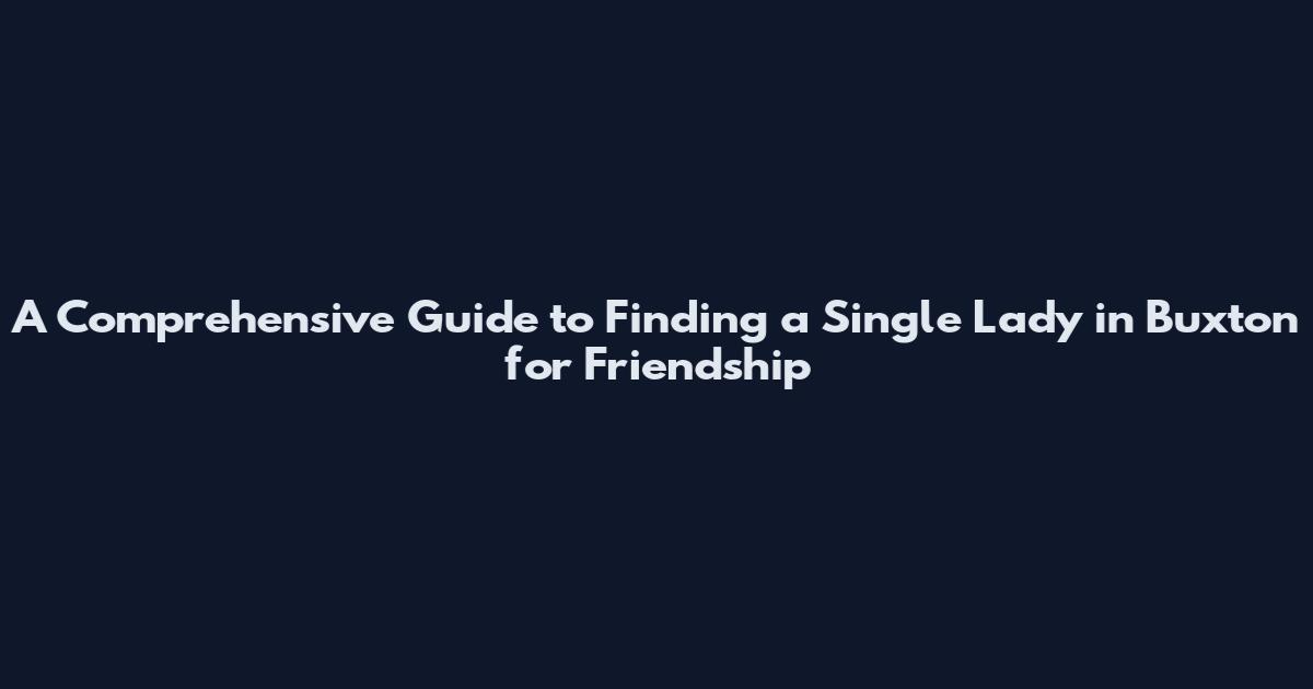A Comprehensive Guide to Finding a Single Lady in Buxton for Friendship
