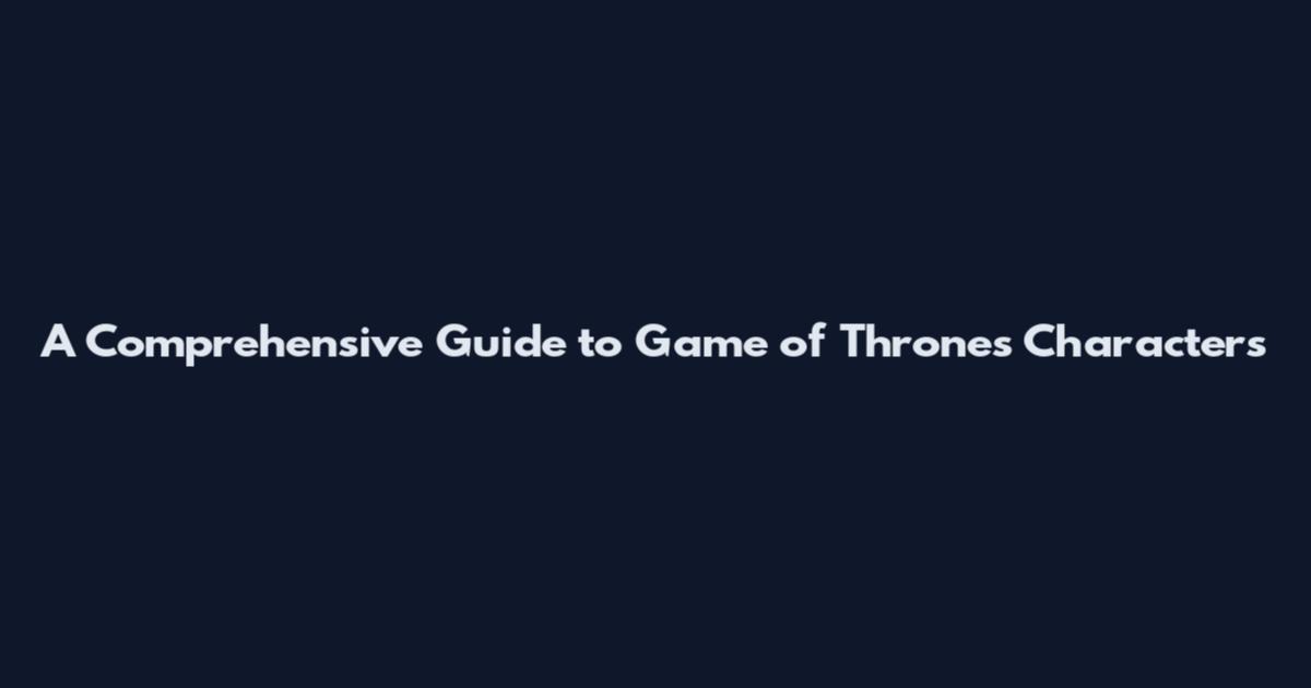 A Comprehensive Guide to Game of Thrones Characters