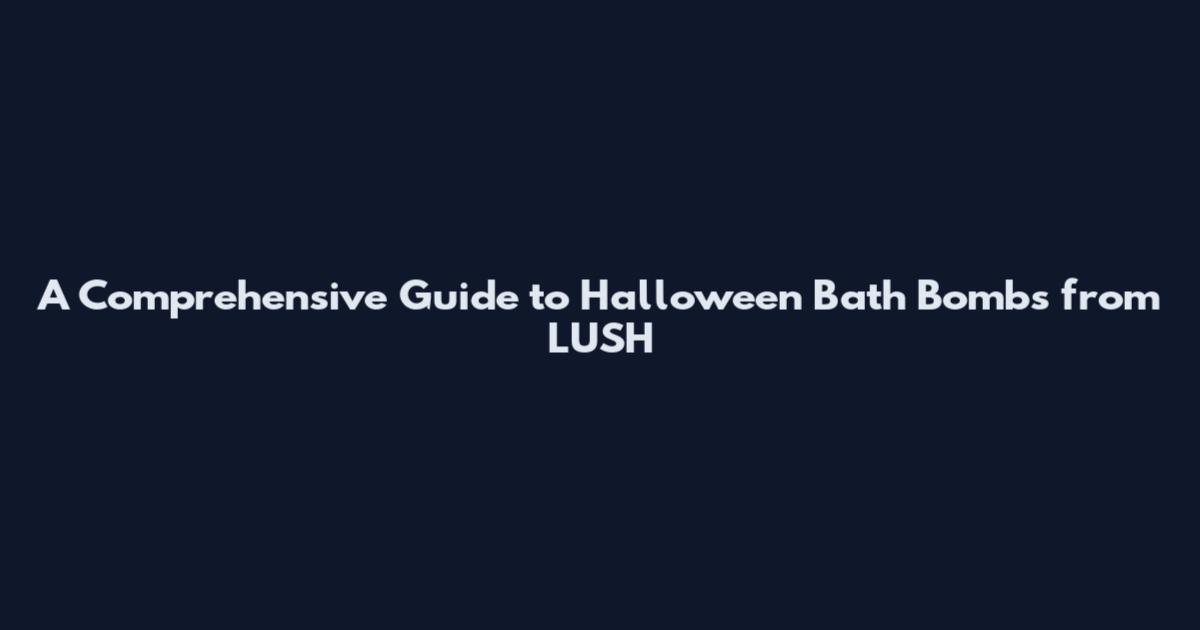 A Comprehensive Guide to Halloween Bath Bombs from LUSH