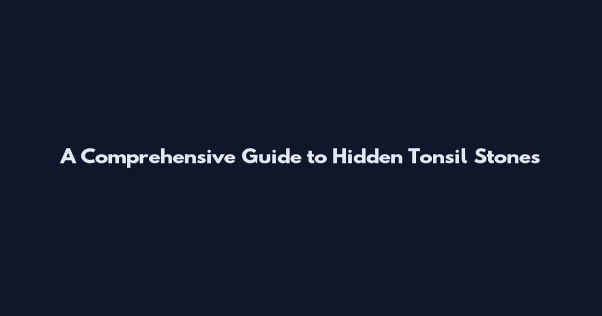 A Comprehensive Guide to Hidden Tonsil Stones