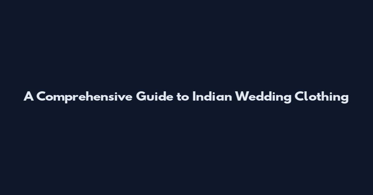 A Comprehensive Guide to Indian Wedding Clothing
