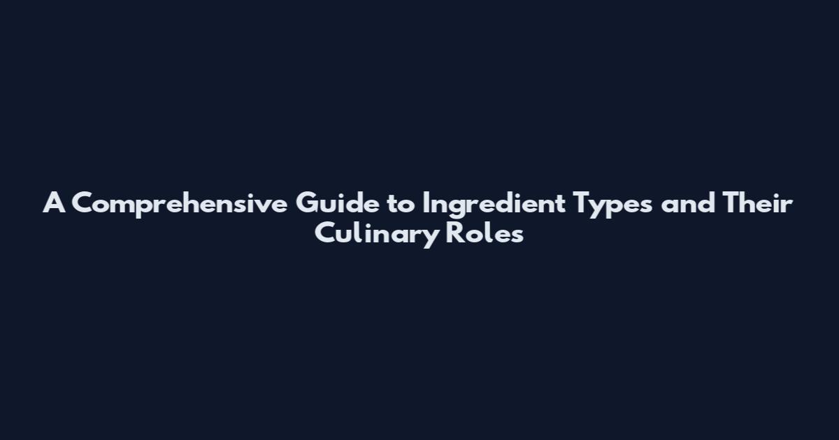 A Comprehensive Guide to Ingredient Types and Their Culinary Roles